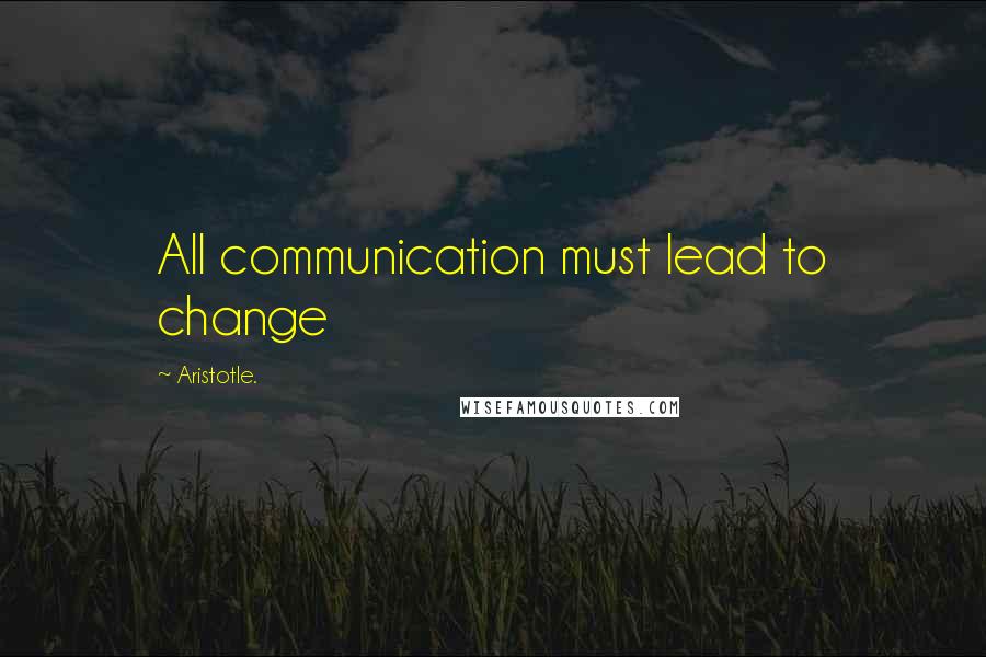 Aristotle. Quotes: All communication must lead to change