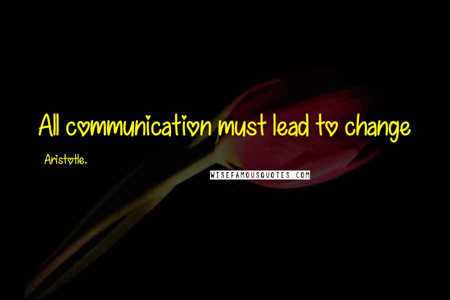 Aristotle. Quotes: All communication must lead to change