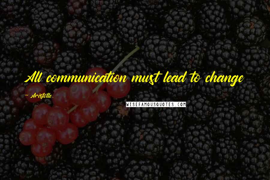 Aristotle. Quotes: All communication must lead to change