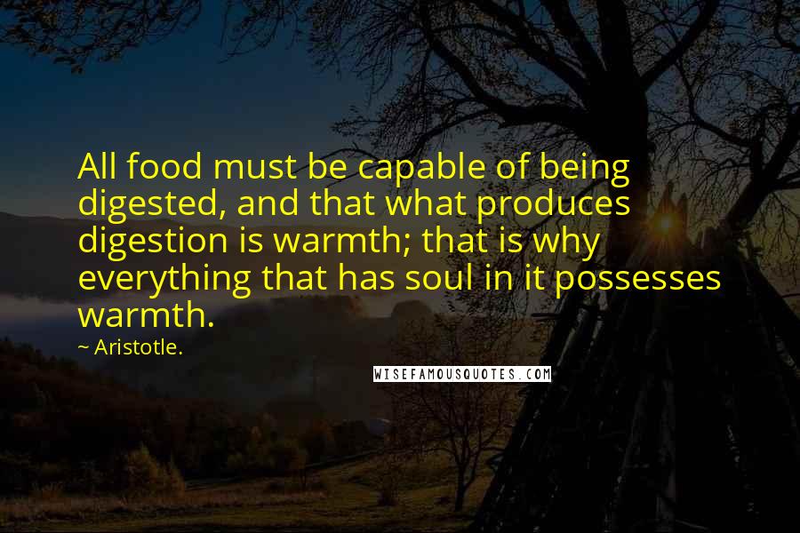 Aristotle. Quotes: All food must be capable of being digested, and that what produces digestion is warmth; that is why everything that has soul in it possesses warmth.
