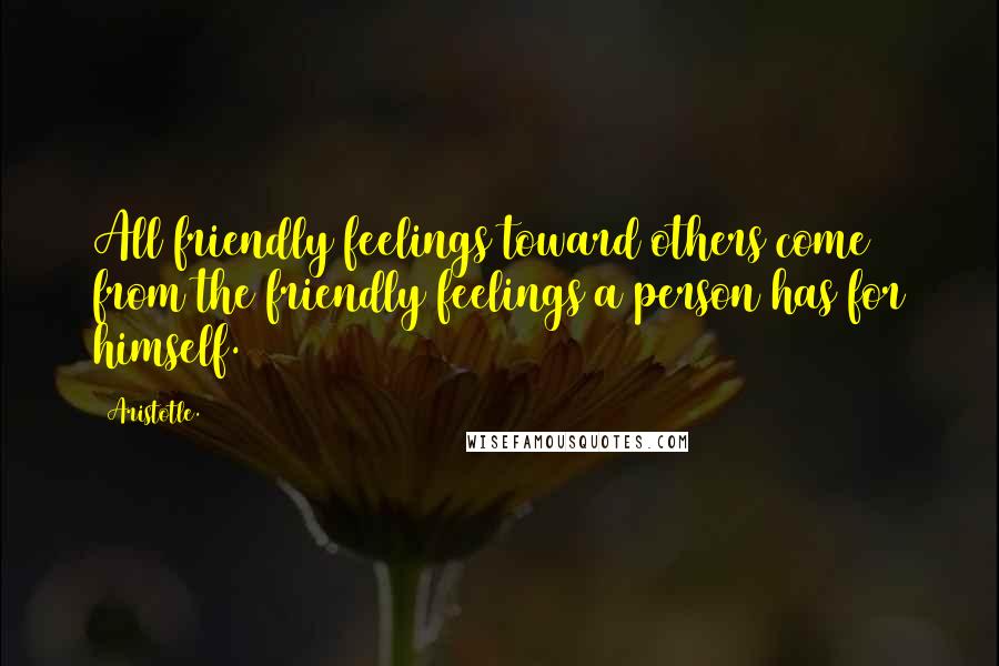 Aristotle. Quotes: All friendly feelings toward others come from the friendly feelings a person has for himself.