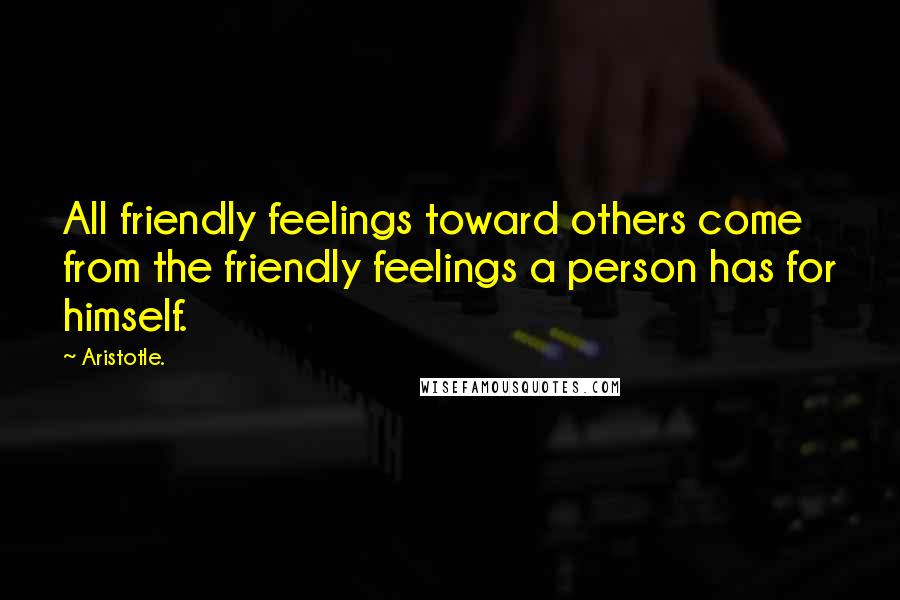 Aristotle. Quotes: All friendly feelings toward others come from the friendly feelings a person has for himself.