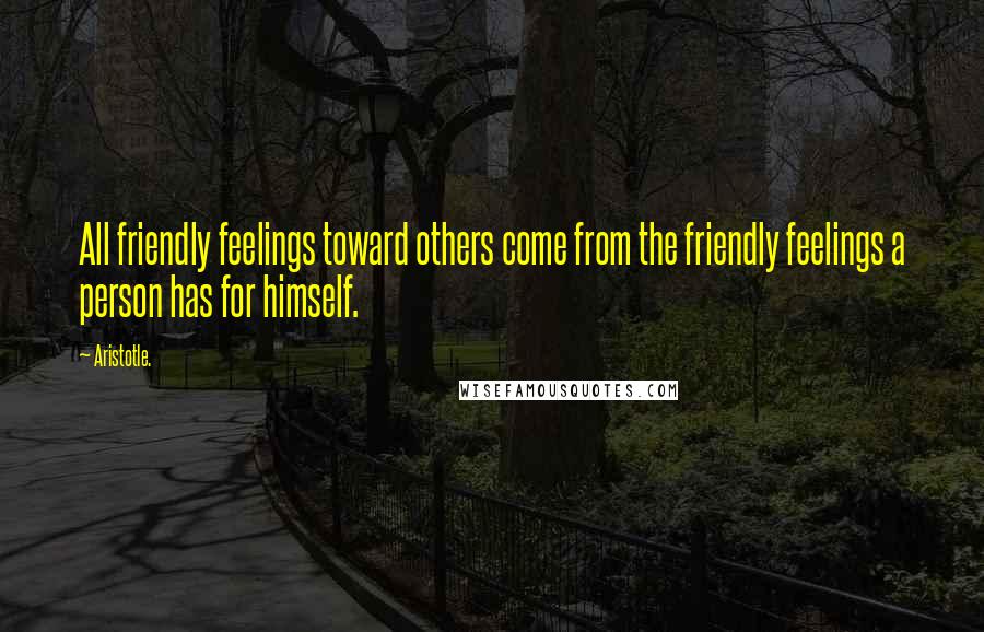 Aristotle. Quotes: All friendly feelings toward others come from the friendly feelings a person has for himself.