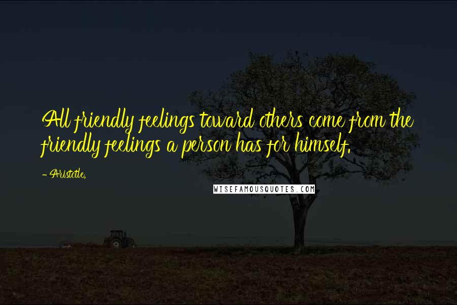 Aristotle. Quotes: All friendly feelings toward others come from the friendly feelings a person has for himself.