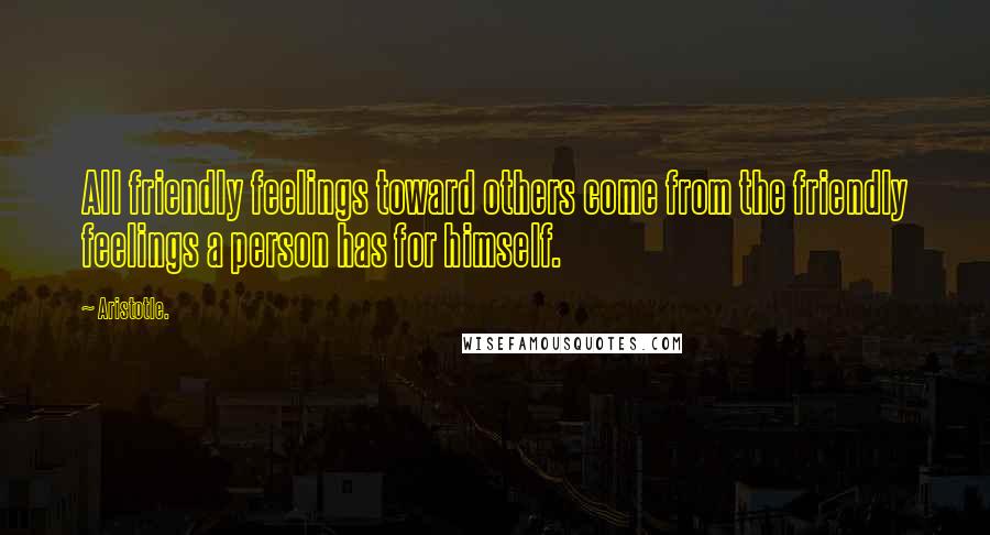 Aristotle. Quotes: All friendly feelings toward others come from the friendly feelings a person has for himself.