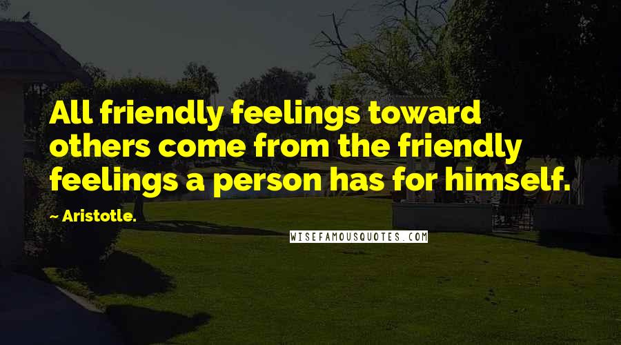 Aristotle. Quotes: All friendly feelings toward others come from the friendly feelings a person has for himself.