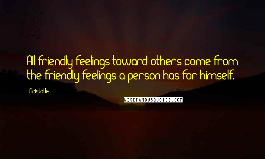 Aristotle. Quotes: All friendly feelings toward others come from the friendly feelings a person has for himself.