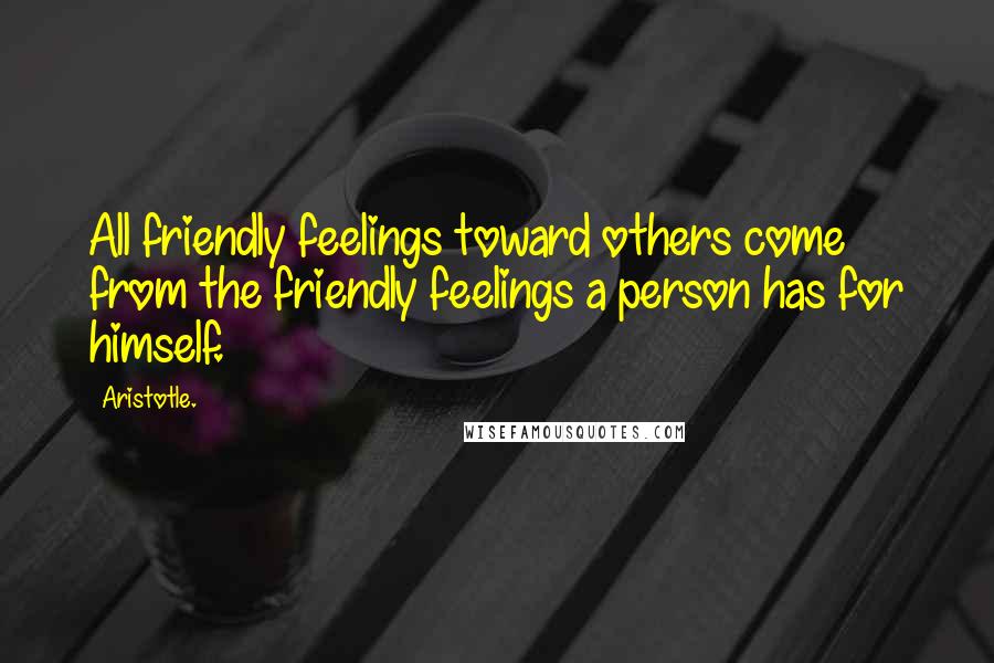 Aristotle. Quotes: All friendly feelings toward others come from the friendly feelings a person has for himself.