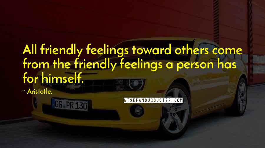 Aristotle. Quotes: All friendly feelings toward others come from the friendly feelings a person has for himself.