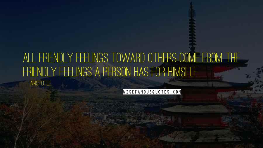 Aristotle. Quotes: All friendly feelings toward others come from the friendly feelings a person has for himself.