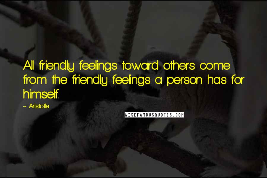 Aristotle. Quotes: All friendly feelings toward others come from the friendly feelings a person has for himself.