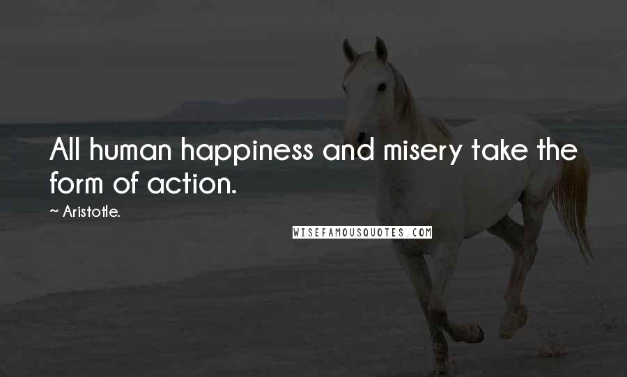 Aristotle. Quotes: All human happiness and misery take the form of action.