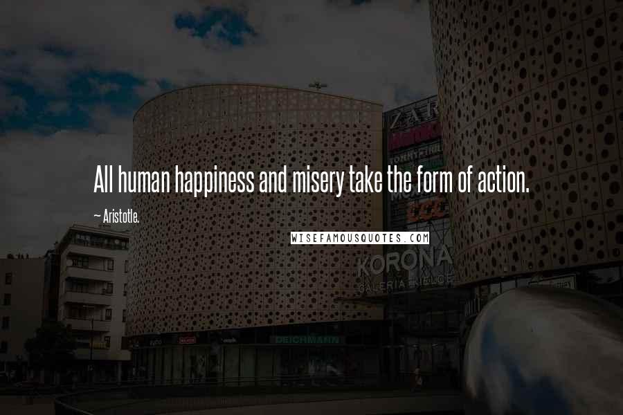 Aristotle. Quotes: All human happiness and misery take the form of action.