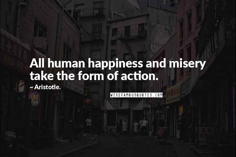 Aristotle. Quotes: All human happiness and misery take the form of action.