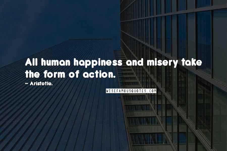 Aristotle. Quotes: All human happiness and misery take the form of action.