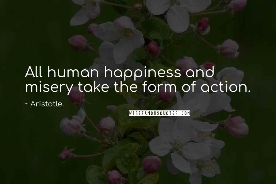 Aristotle. Quotes: All human happiness and misery take the form of action.