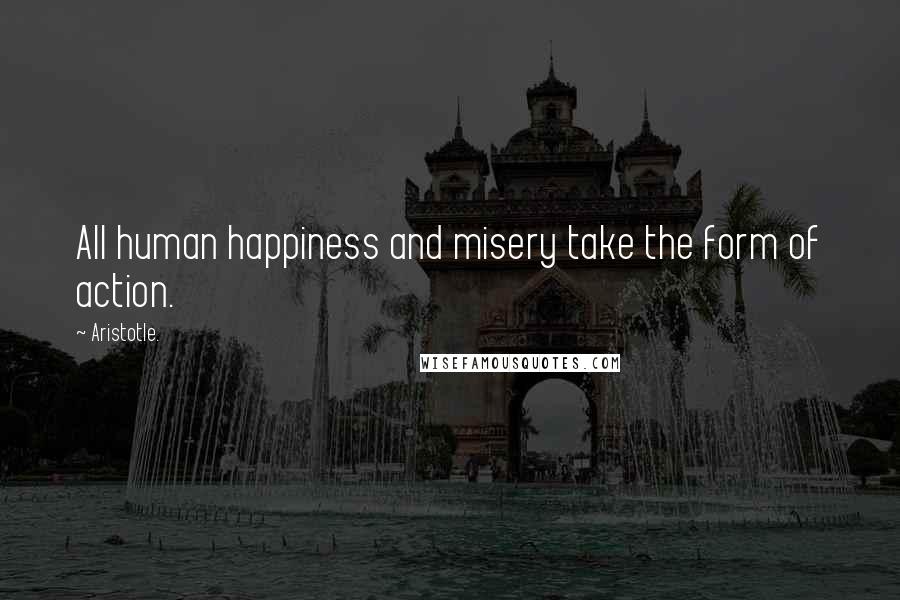 Aristotle. Quotes: All human happiness and misery take the form of action.