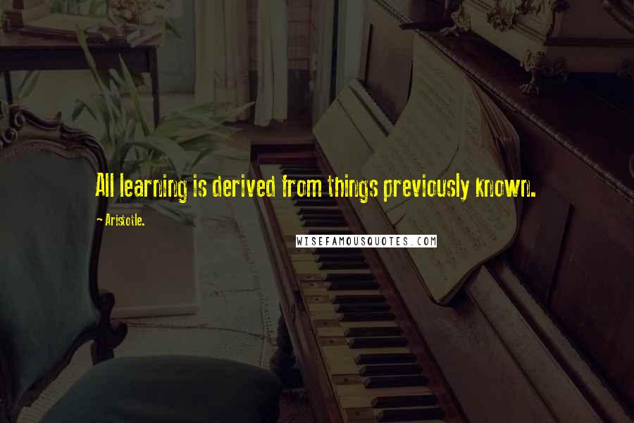 Aristotle. Quotes: All learning is derived from things previously known.