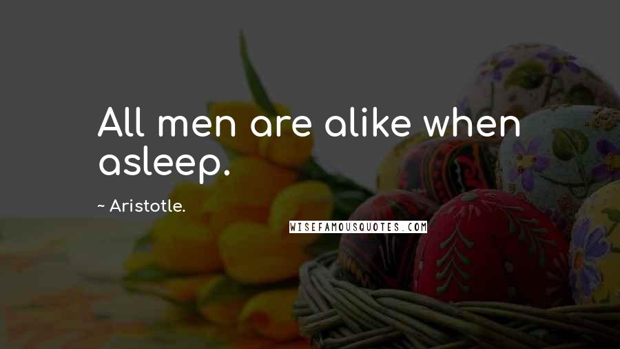 Aristotle. Quotes: All men are alike when asleep.
