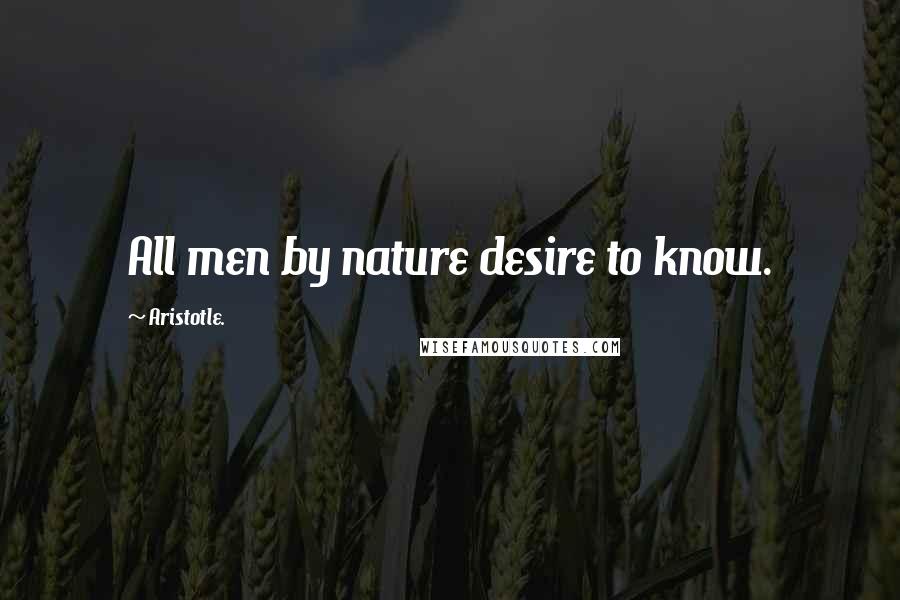 Aristotle. Quotes: All men by nature desire to know.