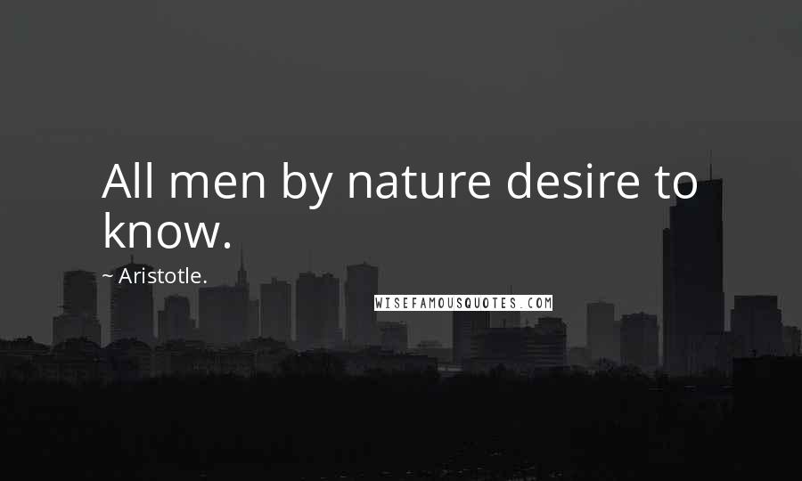 Aristotle. Quotes: All men by nature desire to know.