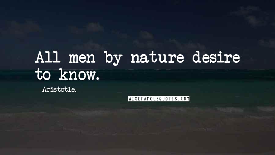 Aristotle. Quotes: All men by nature desire to know.