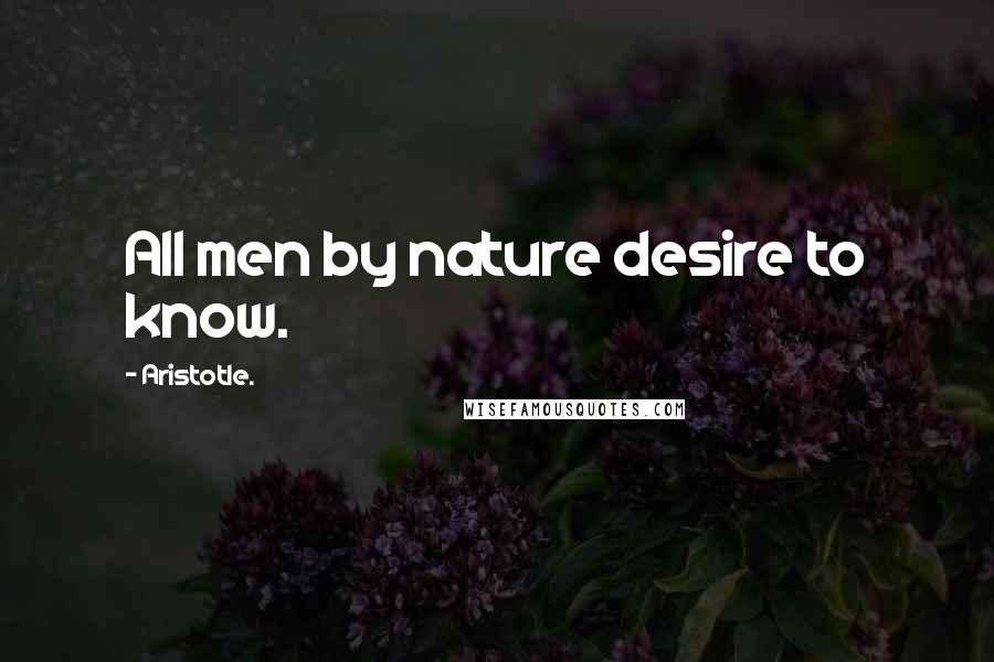 Aristotle. Quotes: All men by nature desire to know.