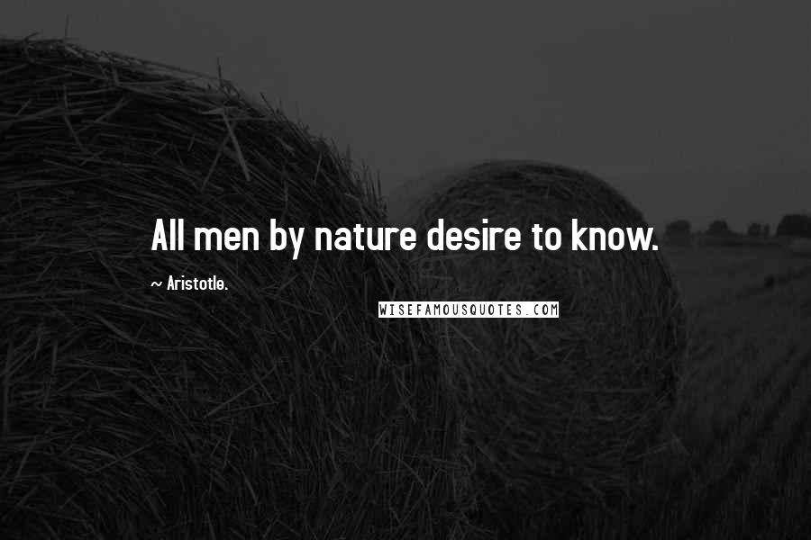 Aristotle. Quotes: All men by nature desire to know.