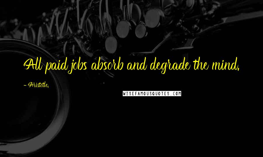 Aristotle. Quotes: All paid jobs absorb and degrade the mind.