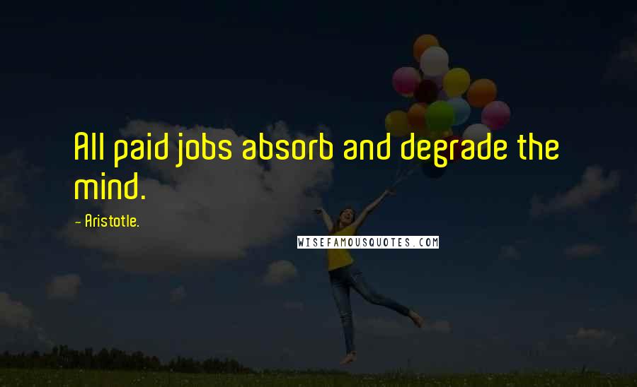 Aristotle. Quotes: All paid jobs absorb and degrade the mind.