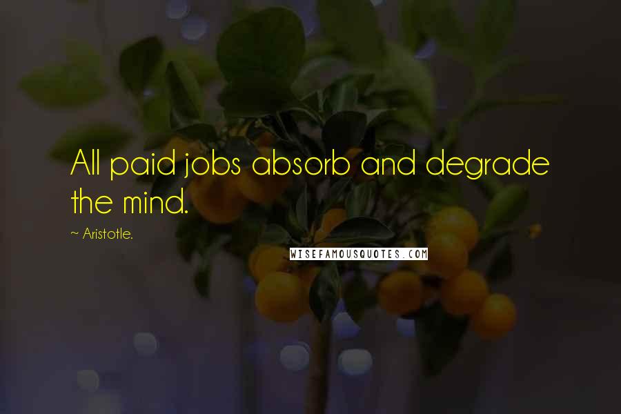 Aristotle. Quotes: All paid jobs absorb and degrade the mind.