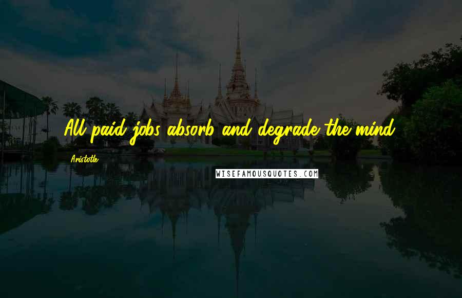 Aristotle. Quotes: All paid jobs absorb and degrade the mind.