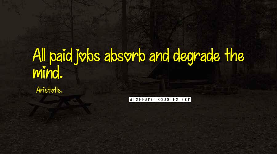 Aristotle. Quotes: All paid jobs absorb and degrade the mind.