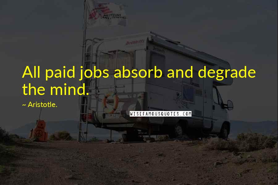 Aristotle. Quotes: All paid jobs absorb and degrade the mind.
