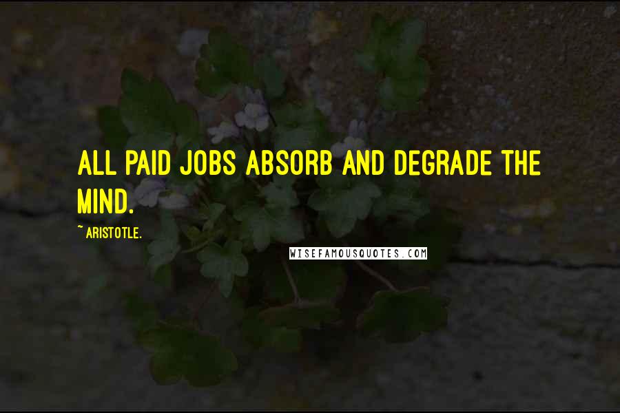 Aristotle. Quotes: All paid jobs absorb and degrade the mind.