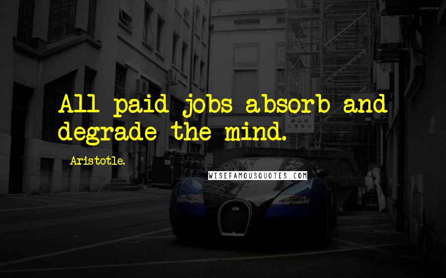 Aristotle. Quotes: All paid jobs absorb and degrade the mind.