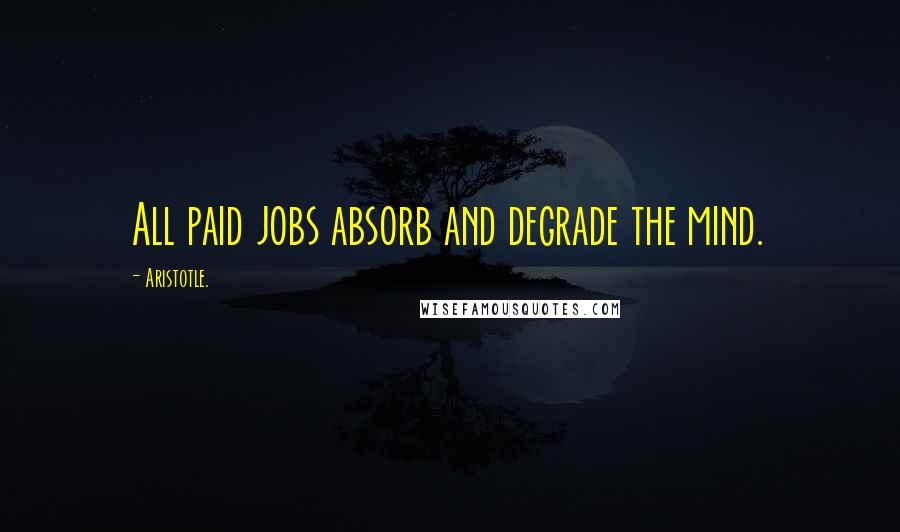 Aristotle. Quotes: All paid jobs absorb and degrade the mind.