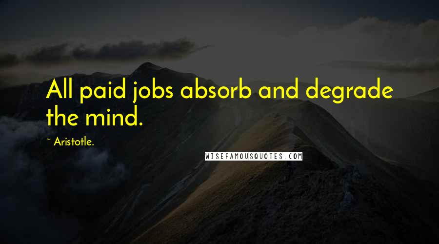 Aristotle. Quotes: All paid jobs absorb and degrade the mind.