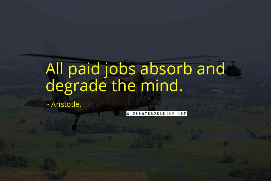 Aristotle. Quotes: All paid jobs absorb and degrade the mind.