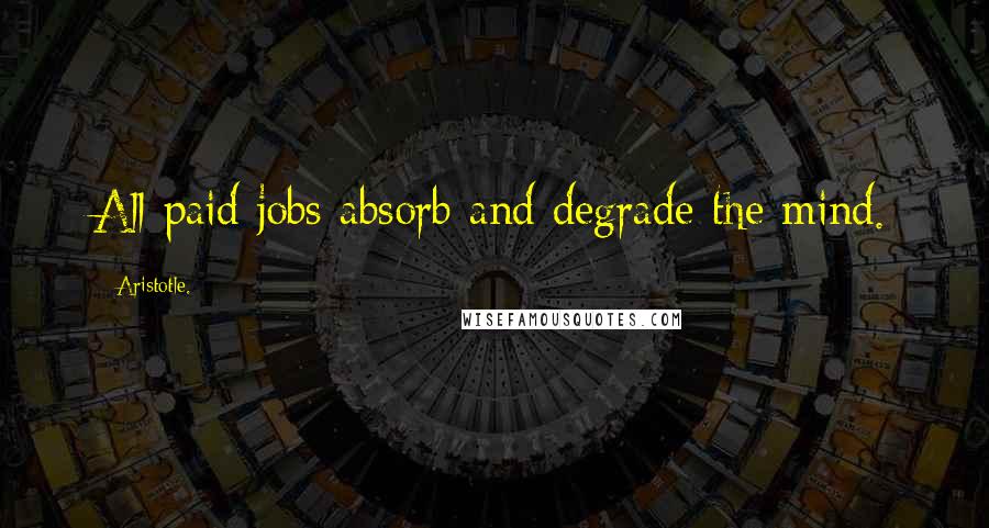 Aristotle. Quotes: All paid jobs absorb and degrade the mind.