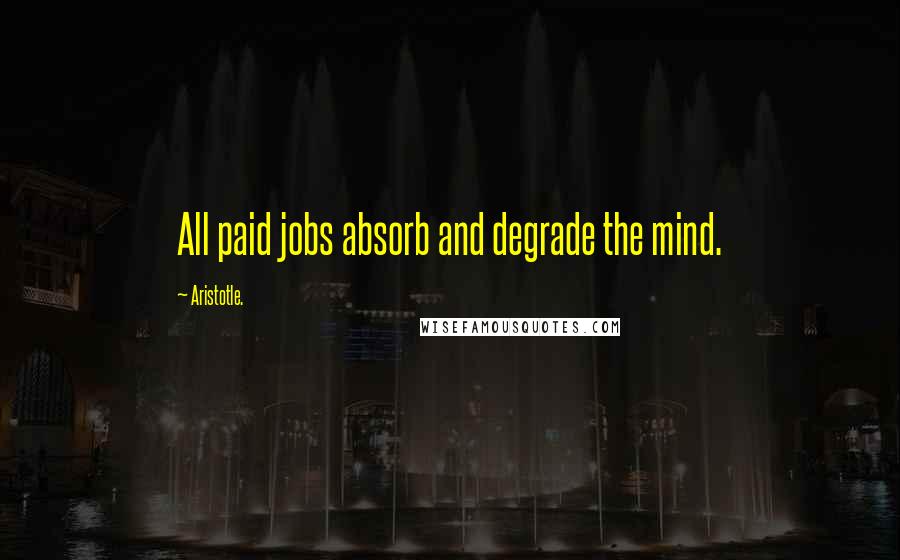Aristotle. Quotes: All paid jobs absorb and degrade the mind.
