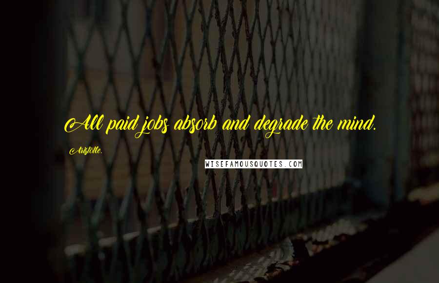 Aristotle. Quotes: All paid jobs absorb and degrade the mind.