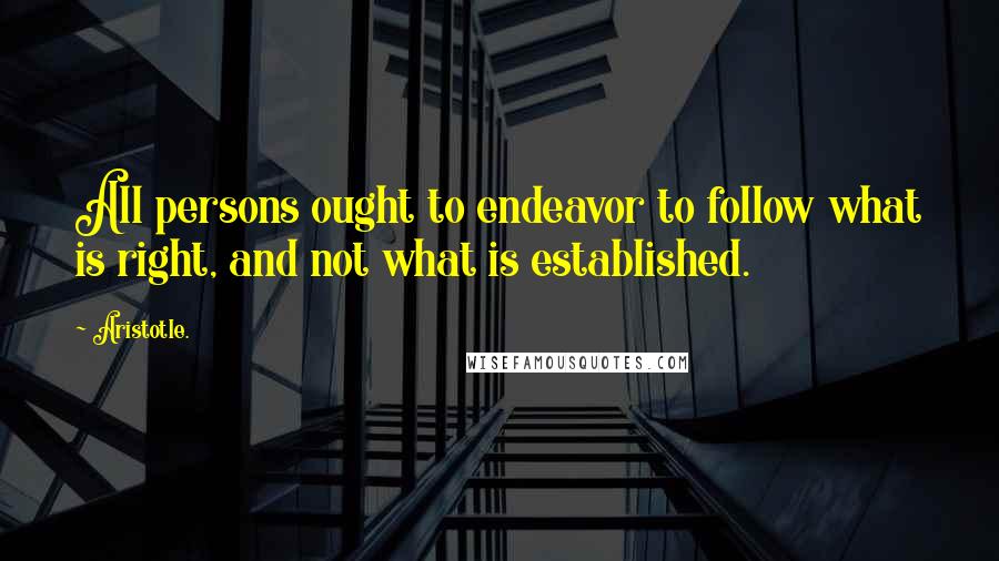 Aristotle. Quotes: All persons ought to endeavor to follow what is right, and not what is established.