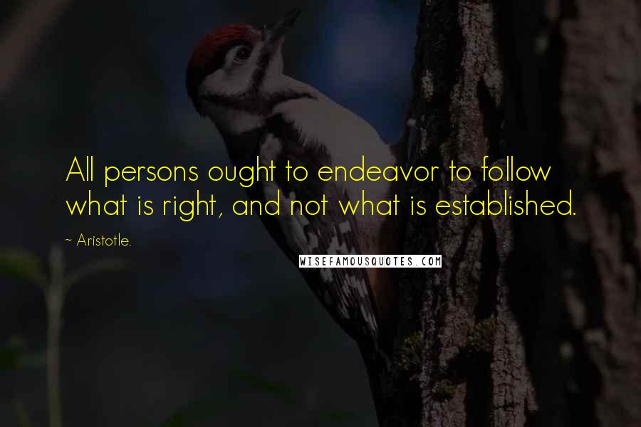Aristotle. Quotes: All persons ought to endeavor to follow what is right, and not what is established.