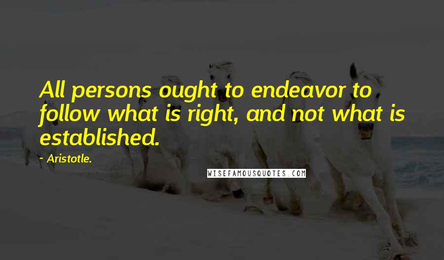 Aristotle. Quotes: All persons ought to endeavor to follow what is right, and not what is established.