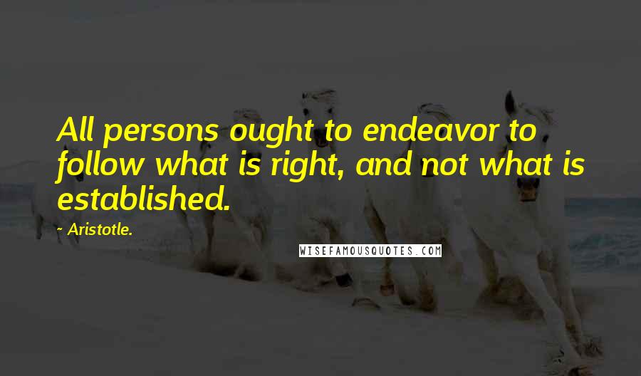 Aristotle. Quotes: All persons ought to endeavor to follow what is right, and not what is established.