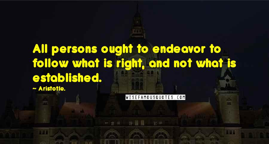 Aristotle. Quotes: All persons ought to endeavor to follow what is right, and not what is established.