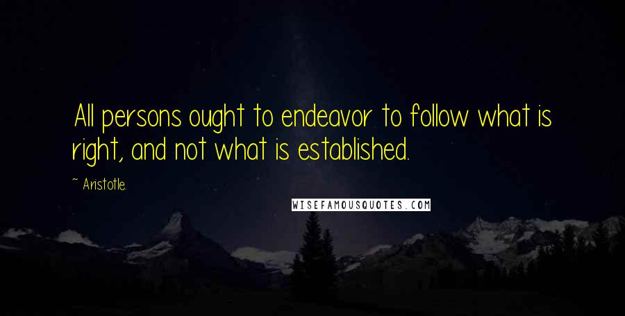 Aristotle. Quotes: All persons ought to endeavor to follow what is right, and not what is established.