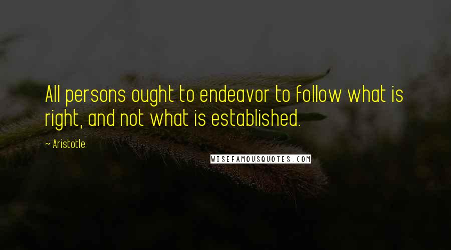 Aristotle. Quotes: All persons ought to endeavor to follow what is right, and not what is established.