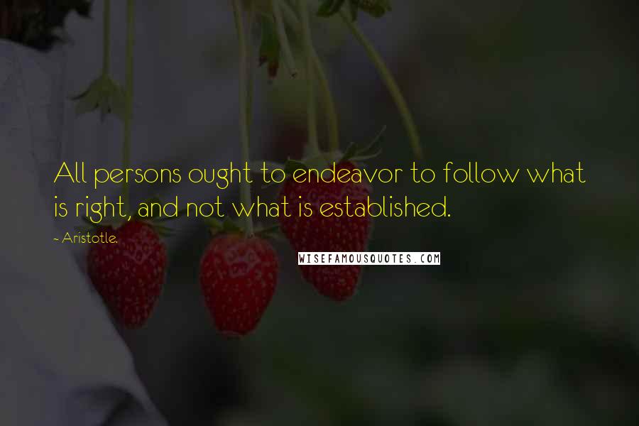 Aristotle. Quotes: All persons ought to endeavor to follow what is right, and not what is established.